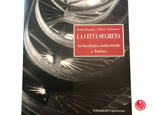 LA CITTA' SEGRETA - ARCHEOLOGIA INDUSTRIALE A TORINO - BRUNA BIAMINO - VALERIO CASTRONOVO